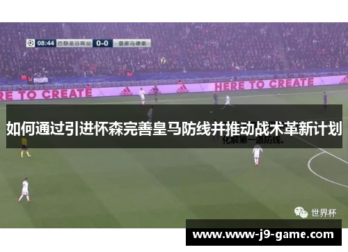 如何通过引进怀森完善皇马防线并推动战术革新计划