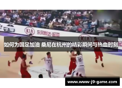 如何为国足加油 桑尼在杭州的精彩瞬间与热血时刻