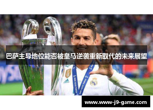 巴萨主导地位能否被皇马逆袭重新取代的未来展望