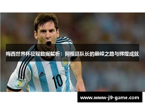 梅西世界杯征程数据解析：阿根廷队长的巅峰之路与辉煌成就