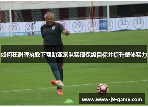 如何在谢晖执教下帮助亚泰队实现保级目标并提升整体实力