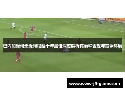 巴内加缘何无缘阿根廷十年最佳深度解析其巅峰表现与竞争环境