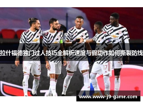 拉什福德独门过人技巧全解析速度与假动作如何撕裂防线