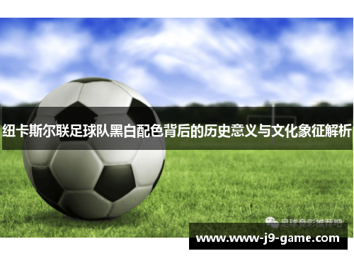 纽卡斯尔联足球队黑白配色背后的历史意义与文化象征解析