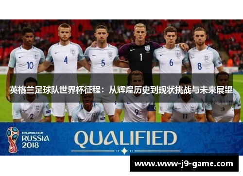 英格兰足球队世界杯征程：从辉煌历史到现状挑战与未来展望