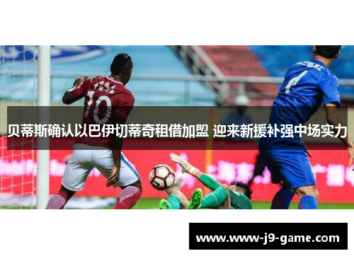 贝蒂斯确认以巴伊切蒂奇租借加盟 迎来新援补强中场实力 贝蒂斯确认以巴伊切蒂奇租借加盟 迎来新援补强中场实力