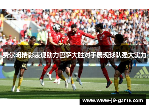 费尔明精彩表现助力巴萨大胜对手展现球队强大实力 费尔明精彩表现助力巴萨大胜对手展现球队强大实力