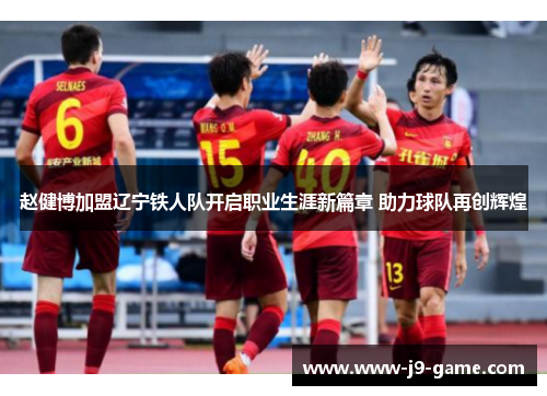 赵健博加盟辽宁铁人队开启职业生涯新篇章 助力球队再创辉煌 赵健博加盟辽宁铁人队开启职业生涯新篇章 助力球队再创辉煌