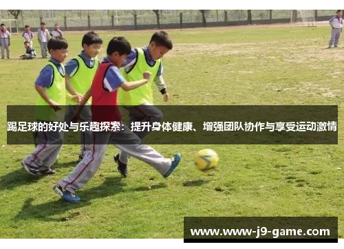 踢足球的好处与乐趣探索:提升身体健康、增强团队协作与享受运动激情 踢足球的好处与乐趣探索:提升身体健康、增强团队协作与享受运动激情