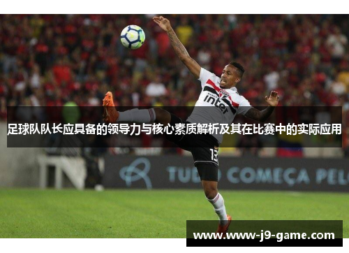 足球队队长应具备的领导力与核心素质解析及其在比赛中的实际应用 足球队队长应具备的领导力与核心素质解析及其在比赛中的实际应用