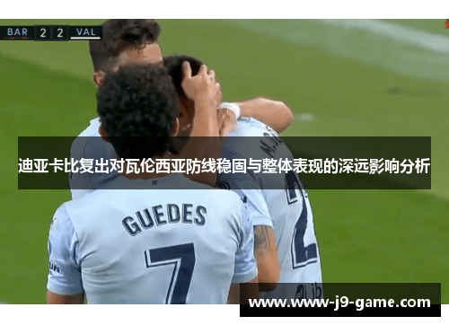 迪亚卡比复出对瓦伦西亚防线稳固与整体表现的深远影响分析