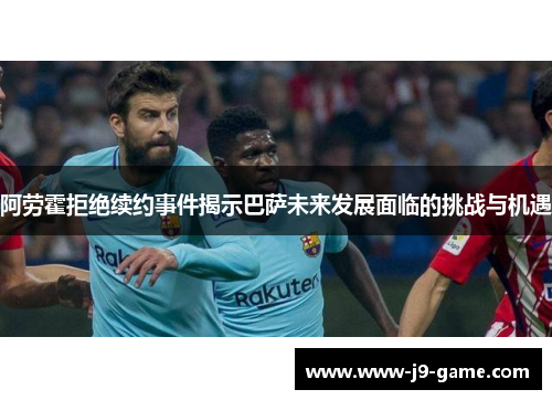 阿劳霍拒绝续约事件揭示巴萨未来发展面临的挑战与机遇