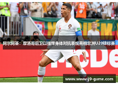 阿尔阿基:摩洛哥后卫以强悍身体对抗表现亮相非洲U20锦标赛