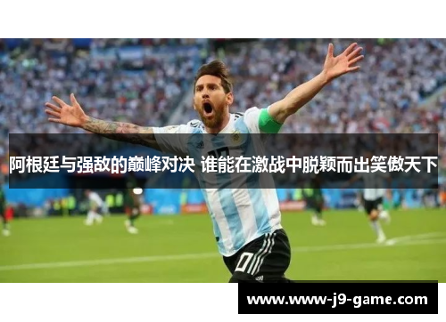 阿根廷与强敌的巅峰对决 谁能在激战中脱颖而出笑傲天下