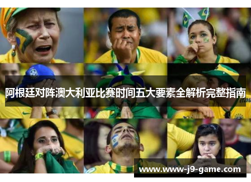 阿根廷对阵澳大利亚比赛时间五大要素全解析完整指南