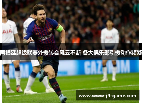 阿根廷超级联赛外援转会风云不断 各大俱乐部引援动作频繁 阿根廷超级联赛外援转会风云不断 各大俱乐部引援动作频繁