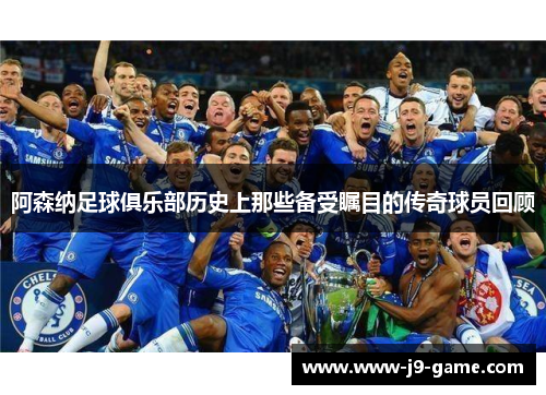 阿森纳足球俱乐部历史上那些备受瞩目的传奇球员回顾