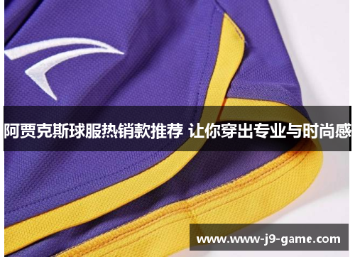 阿贾克斯球服热销款推荐 让你穿出专业与时尚感 阿贾克斯球服热销款推荐 让你穿出专业与时尚感