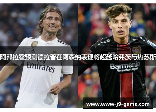 阿邦拉霍预测德拉普在阿森纳表现将超越哈弗茨与热苏斯