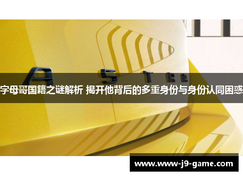 字母哥国籍之谜解析 揭开他背后的多重身份与身份认同困惑 字母哥国籍之谜解析 揭开他背后的多重身份与身份认同困惑