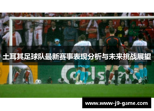 土耳其足球队最新赛事表现分析与未来挑战展望