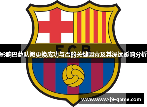影响巴萨队徽更换成功与否的关键因素及其深远影响分析 影响巴萨队徽更换成功与否的关键因素及其深远影响分析