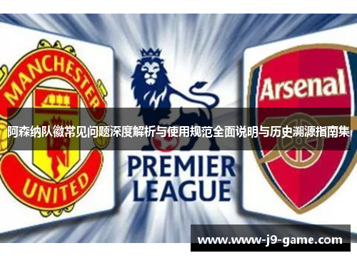 阿森纳队徽常见问题深度解析与使用规范全面说明与历史溯源指南集