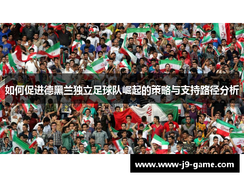 如何促进德黑兰独立足球队崛起的策略与支持路径分析 如何促进德黑兰独立足球队崛起的策略与支持路径分析
