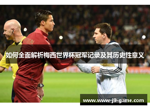 如何全面解析梅西世界杯冠军记录及其历史性意义 如何全面解析梅西世界杯冠军记录及其历史性意义