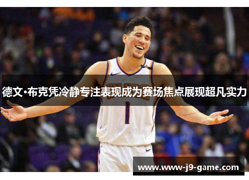德文·布克凭冷静专注表现成为赛场焦点展现超凡实力 德文·布克凭冷静专注表现成为赛场焦点展现超凡实力