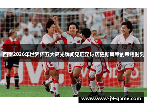 回望2026年世界杯五大高光瞬间见证足球历史新篇章的荣耀时刻