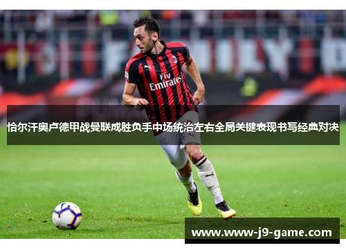 恰尔汗奥卢德甲战曼联成胜负手中场统治左右全局关键表现书写经典对决 恰尔汗奥卢德甲战曼联成胜负手中场统治左右全局关键表现书写经典对决