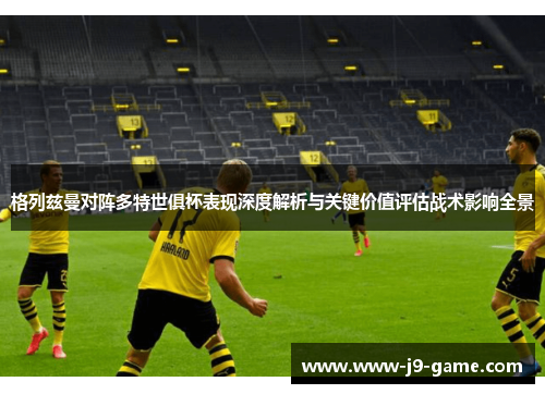 格列兹曼对阵多特世俱杯表现深度解析与关键价值评估战术影响全景 格列兹曼对阵多特世俱杯表现深度解析与关键价值评估战术影响全景