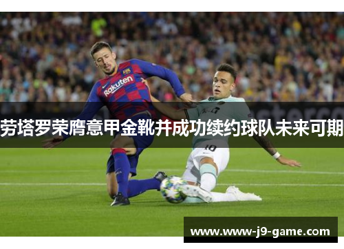 劳塔罗荣膺意甲金靴并成功续约球队未来可期