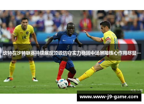 坎特在沙特联赛持续展现顶级防守实力稳固中场屏障核心作用尽显一