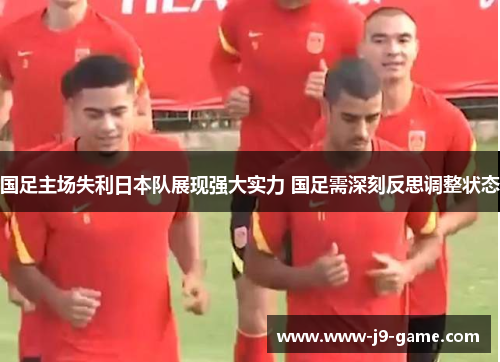 国足主场失利日本队展现强大实力 国足需深刻反思调整状态