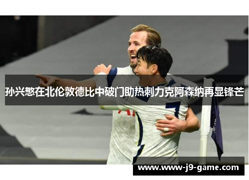 孙兴慜在北伦敦德比中破门助热刺力克阿森纳再显锋芒