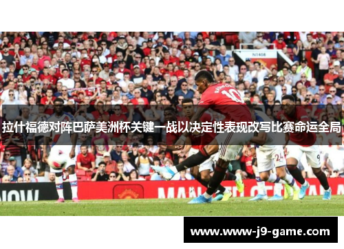 拉什福德对阵巴萨美洲杯关键一战以决定性表现改写比赛命运全局