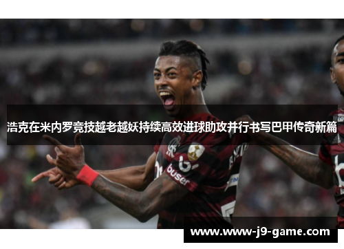 浩克在米内罗竞技越老越妖持续高效进球助攻并行书写巴甲传奇新篇