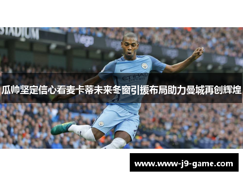 瓜帅坚定信心看麦卡蒂未来冬窗引援布局助力曼城再创辉煌