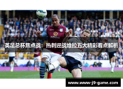 英足总杯焦点战：热刺迎战维拉五大精彩看点解析