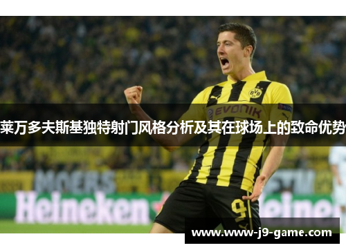 莱万多夫斯基独特射门风格分析及其在球场上的致命优势