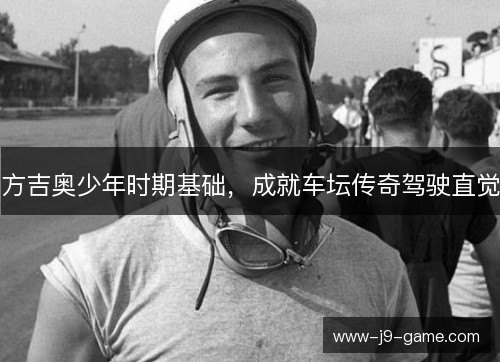 方吉奥少年时期基础,成就车坛传奇驾驶直觉 方吉奥少年时期基础,成就车坛传奇驾驶直觉