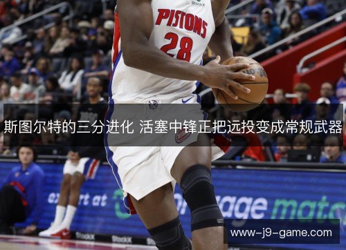 斯图尔特的三分进化 活塞中锋正把远投变成常规武器 斯图尔特的三分进化 活塞中锋正把远投变成常规武器