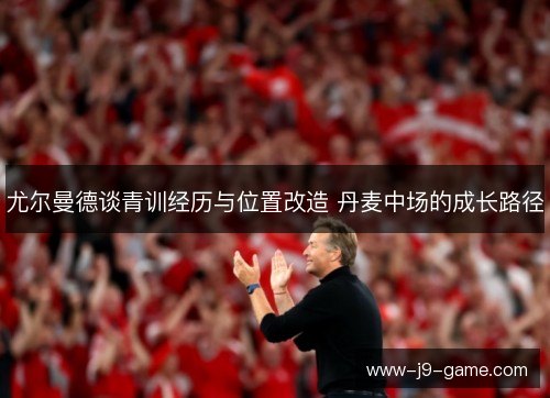 尤尔曼德谈青训经历与位置改造 丹麦中场的成长路径
